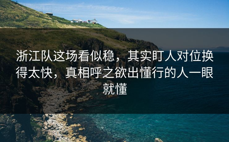 浙江队这场看似稳，其实盯人对位换得太快，真相呼之欲出懂行的人一眼就懂