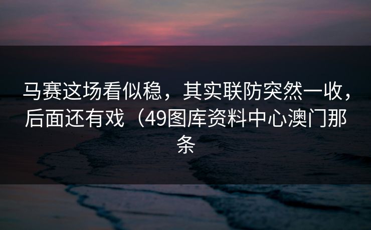 马赛这场看似稳，其实联防突然一收，后面还有戏（49图库资料中心澳门那条