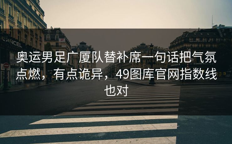 奥运男足广厦队替补席一句话把气氛点燃,有点诡异,49图库官网指数线也对 奥运男足广厦队替补席一句话把气氛点燃,有点诡异,49图库官网指数线也对